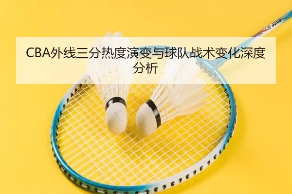 CBA外线三分热度演变与球队战术变化深度分析