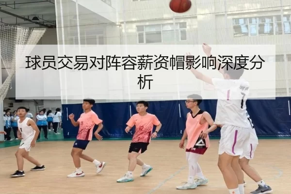 球员交易对阵容薪资帽影响深度分析