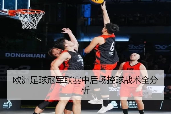 欧洲足球冠军联赛中后场控球战术全分析